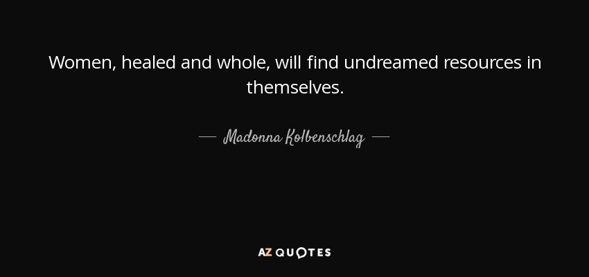 Women, healed and whole, will find undreamed resources in themselves. - Madonna Kolbenschlag