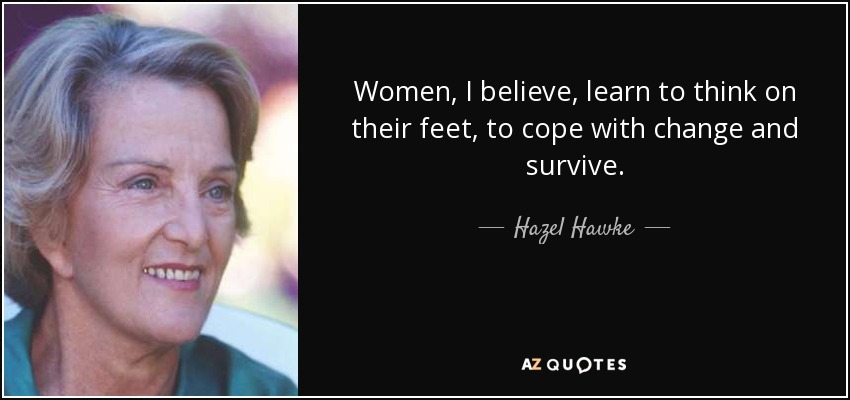 Women, I believe, learn to think on their feet, to cope with change and survive. - Hazel Hawke