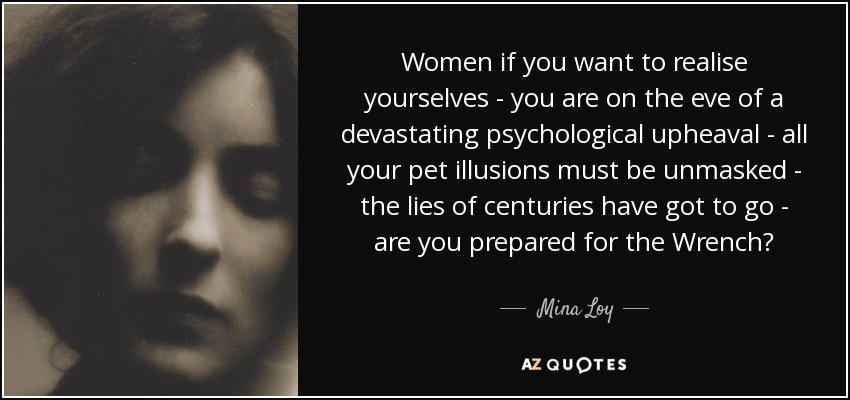 Women if you want to realise yourselves - you are on the eve of a devastating psychological upheaval - all your pet illusions must be unmasked - the lies of centuries have got to go - are you prepared for the Wrench? - Mina Loy