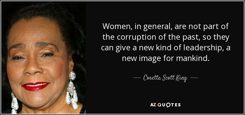 Women, in general, are not part of the corruption of the past, so they can give a new kind of leadership, a new image for mankind. - Coretta Scott King
