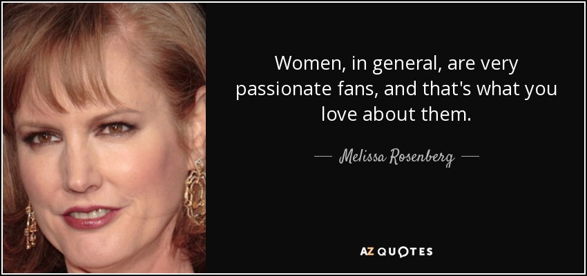 Women, in general, are very passionate fans, and that's what you love about them. - Melissa Rosenberg