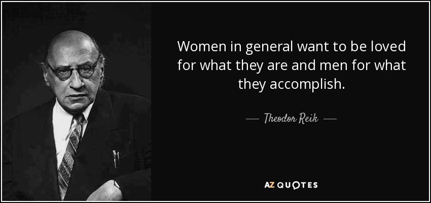 Women in general want to be loved for what they are and men for what they accomplish. - Theodor Reik