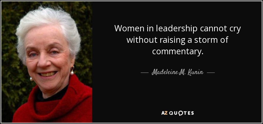 Women in leadership cannot cry without raising a storm of commentary. - Madeleine M. Kunin