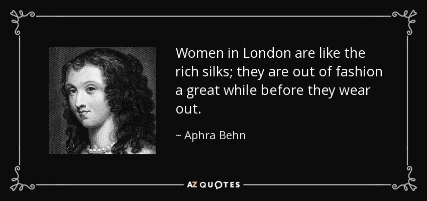 Women in London are like the rich silks; they are out of fashion a great while before they wear out. - Aphra Behn