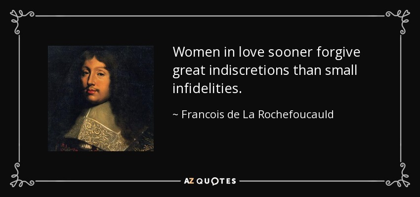 Women in love sooner forgive great indiscretions than small infidelities. - Francois de La Rochefoucauld
