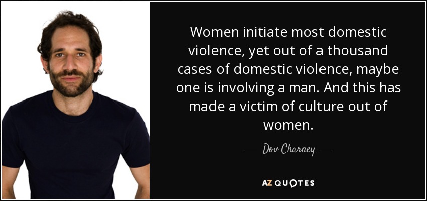 Women initiate most domestic violence, yet out of a thousand cases of domestic violence, maybe one is involving a man. And this has made a victim of culture out of women. - Dov Charney