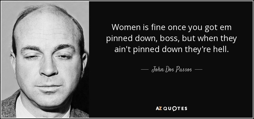 Women is fine once you got em pinned down, boss, but when they ain't pinned down they're hell. - John Dos Passos