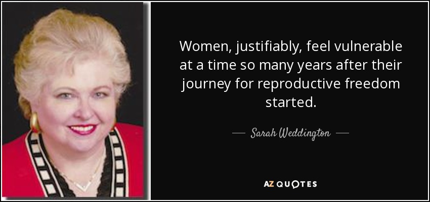 Women, justifiably, feel vulnerable at a time so many years after their journey for reproductive freedom started. - Sarah Weddington
