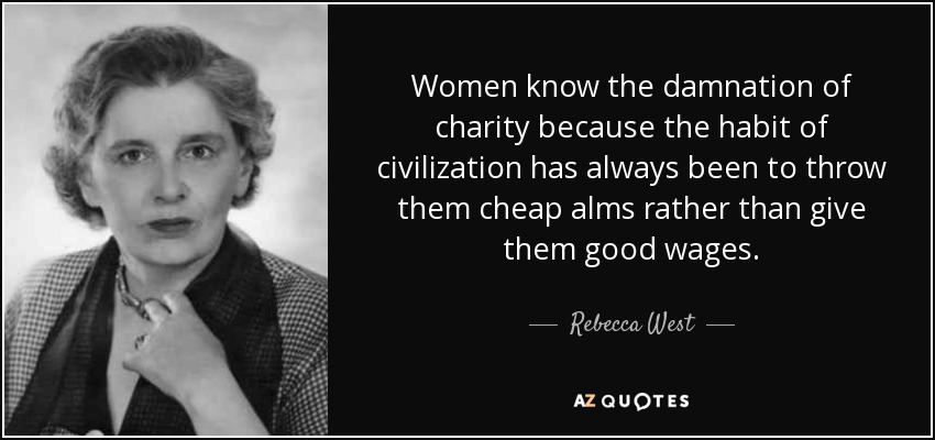 Women know the damnation of charity because the habit of civilization has always been to throw them cheap alms rather than give them good wages. - Rebecca West