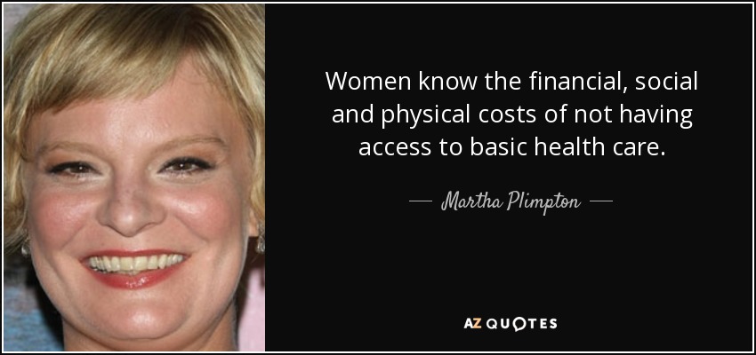 Women know the financial, social and physical costs of not having access to basic health care. - Martha Plimpton