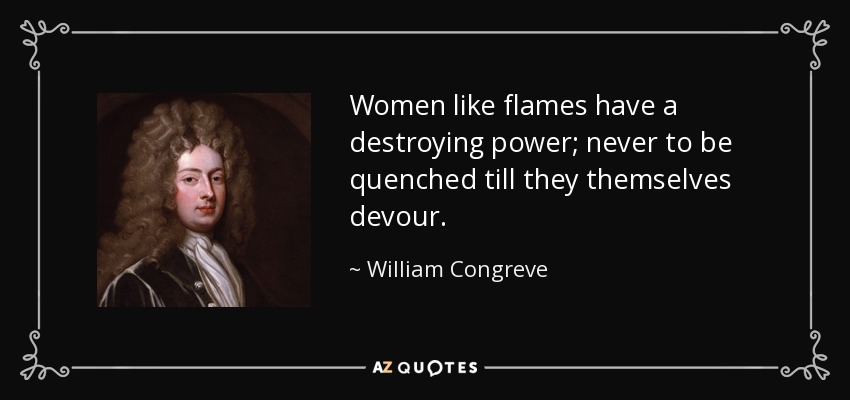 Women like flames have a destroying power; never to be quenched till they themselves devour. - William Congreve
