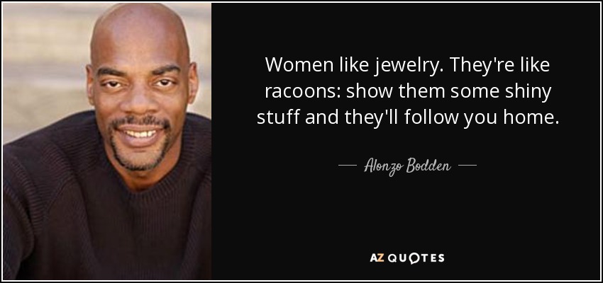 Women like jewelry. They're like racoons: show them some shiny stuff and they'll follow you home. - Alonzo Bodden