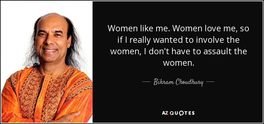 Women like me. Women love me, so if I really wanted to involve the women, I don't have to assault the women. - Bikram Choudhury