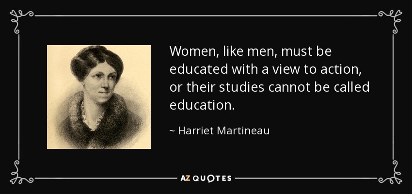 Women, like men, must be educated with a view to action, or their studies cannot be called education. - Harriet Martineau