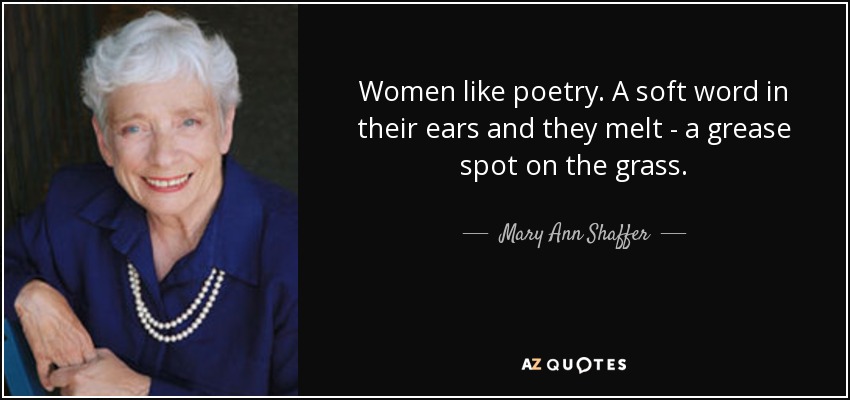 Women like poetry. A soft word in their ears and they melt - a grease spot on the grass. - Mary Ann Shaffer