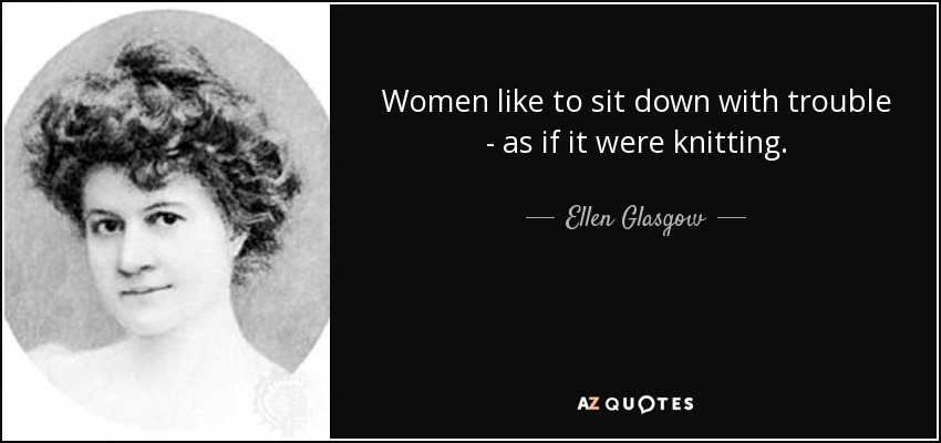 Women like to sit down with trouble - as if it were knitting. - Ellen Glasgow