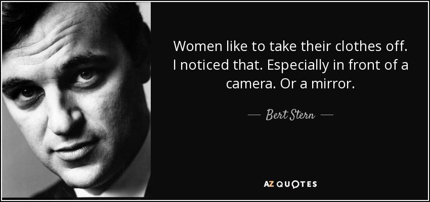 Women like to take their clothes off. I noticed that. Especially in front of a camera. Or a mirror. - Bert Stern