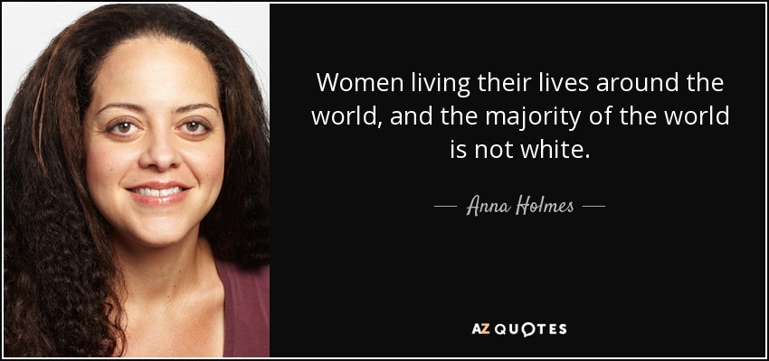 Women living their lives around the world, and the majority of the world is not white. - Anna Holmes