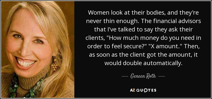 Women look at their bodies, and they're never thin enough. The financial advisors that I've talked to say they ask their clients, 
