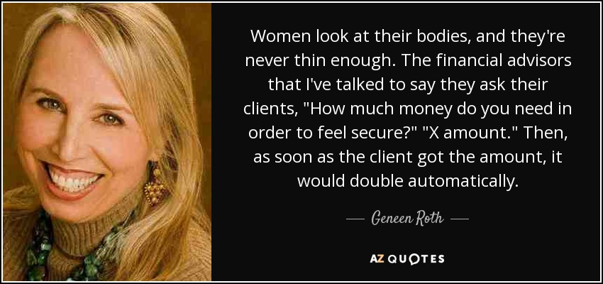 Women look at their bodies, and they're never thin enough. The financial advisors that I've talked to say they ask their clients, 