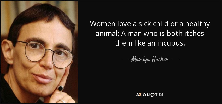 Women love a sick child or a healthy animal; A man who is both itches them like an incubus. - Marilyn Hacker