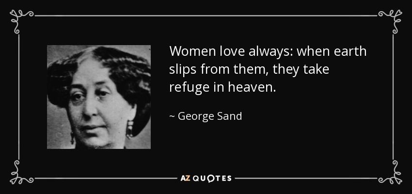 Women love always: when earth slips from them, they take refuge in heaven. - George Sand