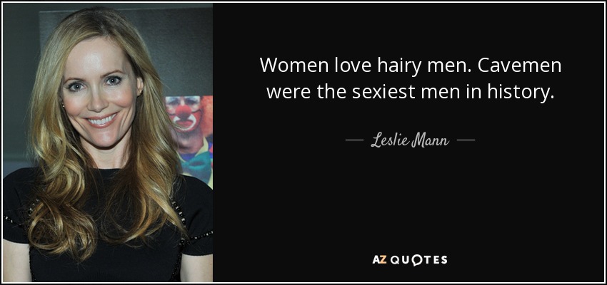 Women love hairy men. Cavemen were the sexiest men in history. - Leslie Mann