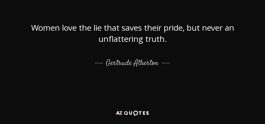 Women love the lie that saves their pride, but never an unflattering truth. - Gertrude Atherton