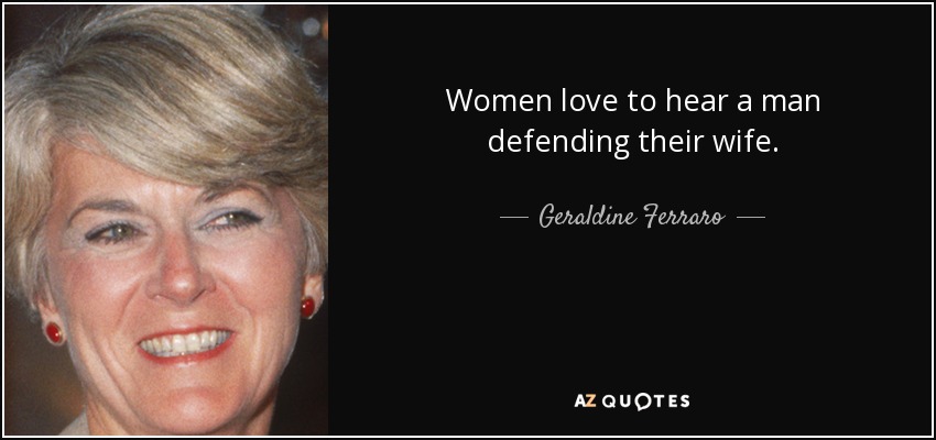 Women love to hear a man defending their wife. - Geraldine Ferraro