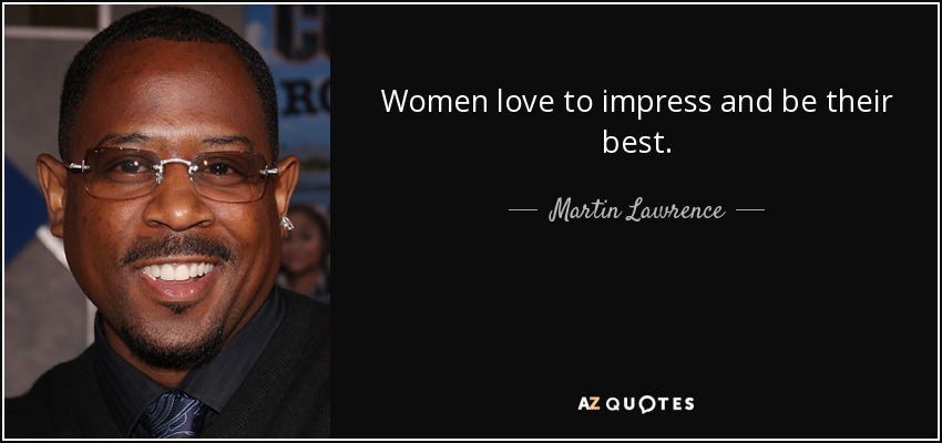 Women love to impress and be their best. - Martin Lawrence