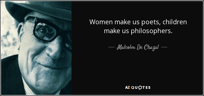 Women make us poets, children make us philosophers. - Malcolm De Chazal
