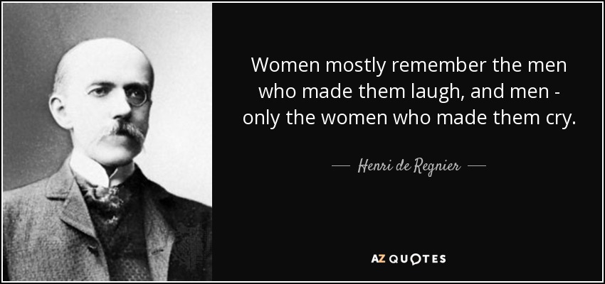 Women mostly remember the men who made them laugh, and men - only the women who made them cry. - Henri de Regnier
