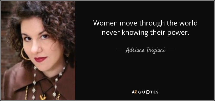 Women move through the world never knowing their power. - Adriana Trigiani