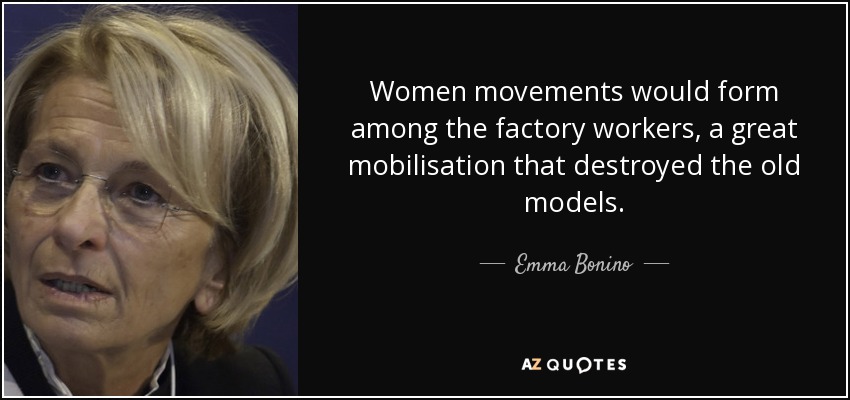 Women movements would form among the factory workers, a great mobilisation that destroyed the old models. - Emma Bonino