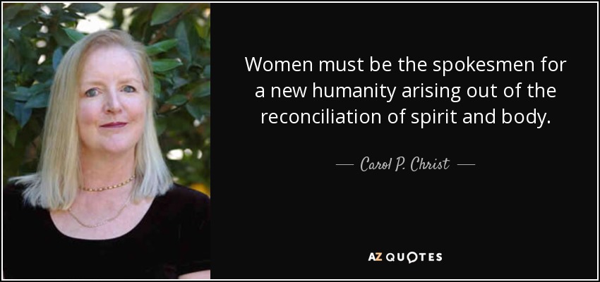 Women must be the spokesmen for a new humanity arising out of the reconciliation of spirit and body. - Carol P. Christ