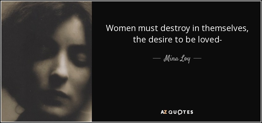 Women must destroy in themselves, the desire to be loved- - Mina Loy