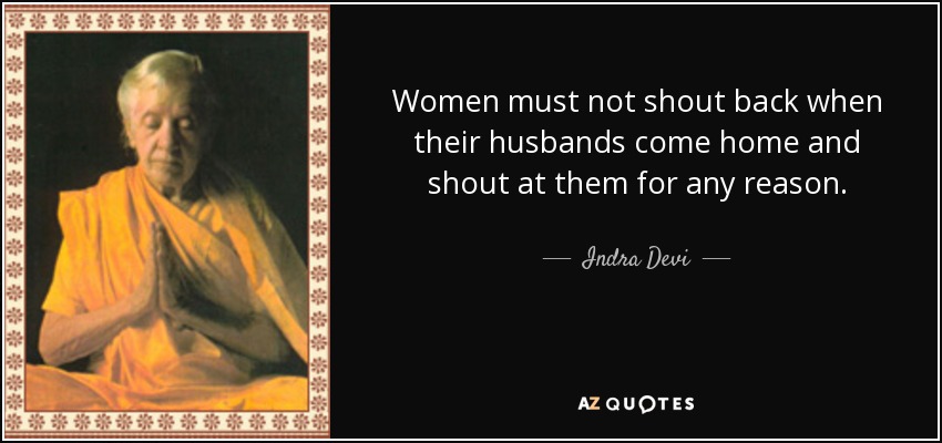 Women must not shout back when their husbands come home and shout at them for any reason. - Indra Devi