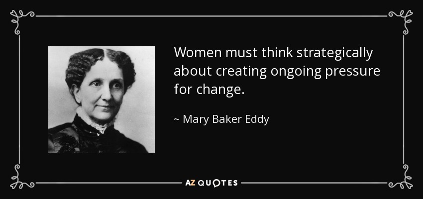 Women must think strategically about creating ongoing pressure for change. - Mary Baker Eddy