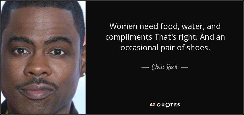 Women need food, water, and compliments That's right. And an occasional pair of shoes. - Chris Rock