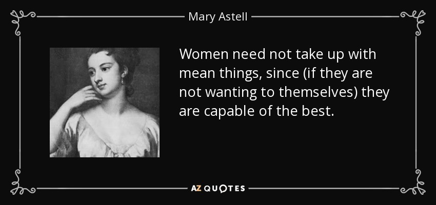 Women need not take up with mean things, since (if they are not wanting to themselves) they are capable of the best. - Mary Astell
