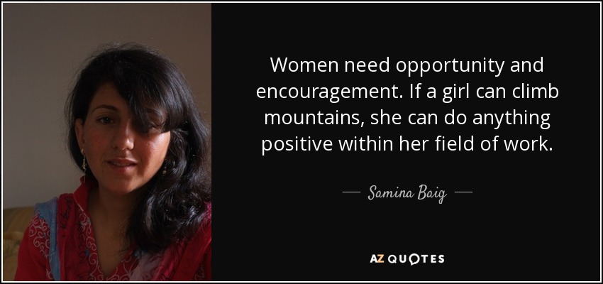 Women need opportunity and encouragement. If a girl can climb mountains, she can do anything positive within her field of work. - Samina Baig