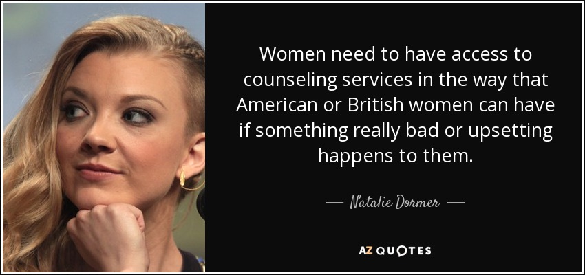 Women need to have access to counseling services in the way that American or British women can have if something really bad or upsetting happens to them. - Natalie Dormer