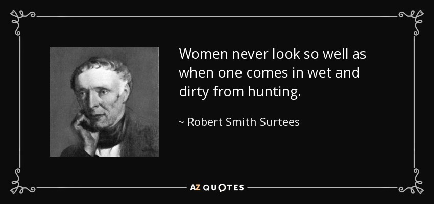 Women never look so well as when one comes in wet and dirty from hunting. - Robert Smith Surtees