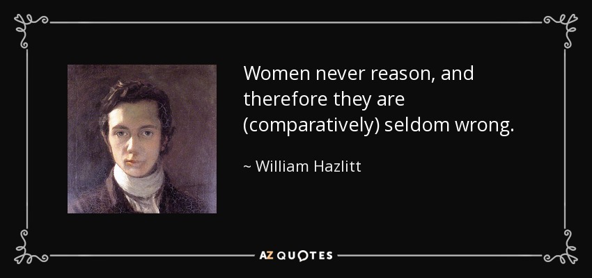 Women never reason, and therefore they are (comparatively) seldom wrong. - William Hazlitt
