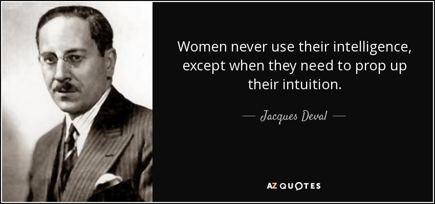 Women never use their intelligence, except when they need to prop up their intuition. - Jacques Deval