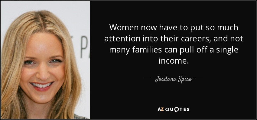 Women now have to put so much attention into their careers, and not many families can pull off a single income. - Jordana Spiro
