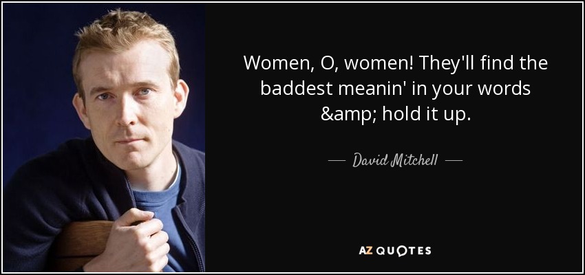 Women, O, women! They'll find the baddest meanin' in your words & hold it up. - David Mitchell
