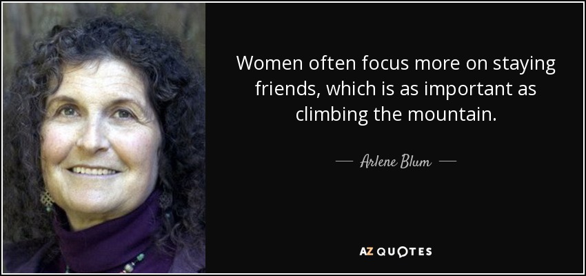 Women often focus more on staying friends, which is as important as climbing the mountain. - Arlene Blum