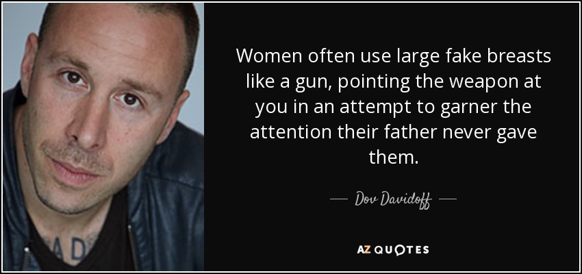 Women often use large fake breasts like a gun, pointing the weapon at you in an attempt to garner the attention their father never gave them. - Dov Davidoff