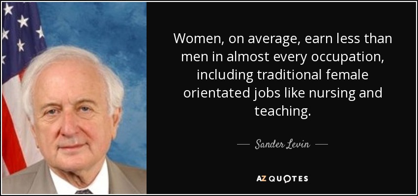 Women, on average, earn less than men in almost every occupation, including traditional female orientated jobs like nursing and teaching. - Sander Levin